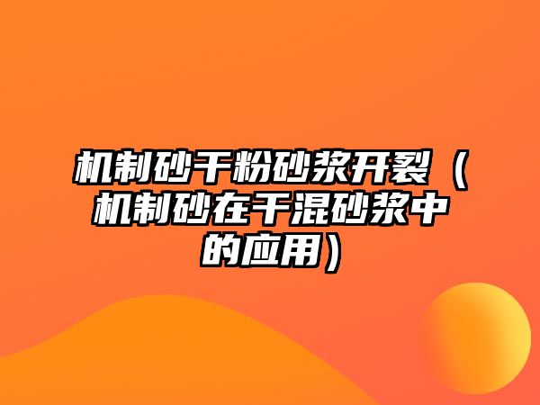 機(jī)制砂干粉砂漿開裂（機(jī)制砂在干混砂漿中的應(yīng)用）