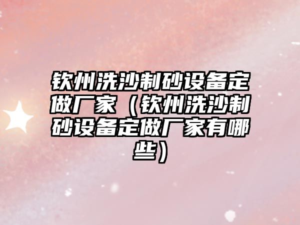 欽州洗沙制砂設備定做廠家（欽州洗沙制砂設備定做廠家有哪些）