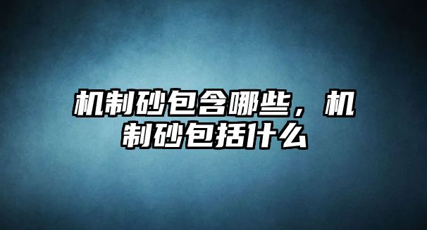 機制砂包含哪些，機制砂包括什么