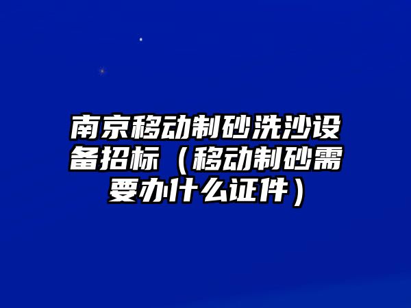 南京移動制砂洗沙設備招標（移動制砂需要辦什么證件）