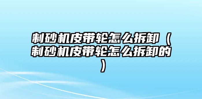 制砂機皮帶輪怎么拆卸（制砂機皮帶輪怎么拆卸的）