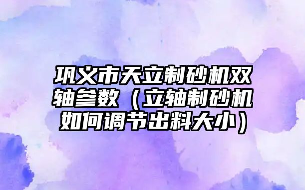 鞏義市天立制砂機雙軸參數（立軸制砂機如何調節出料大小）