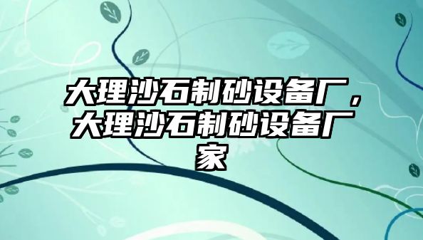 大理沙石制砂設備廠，大理沙石制砂設備廠家