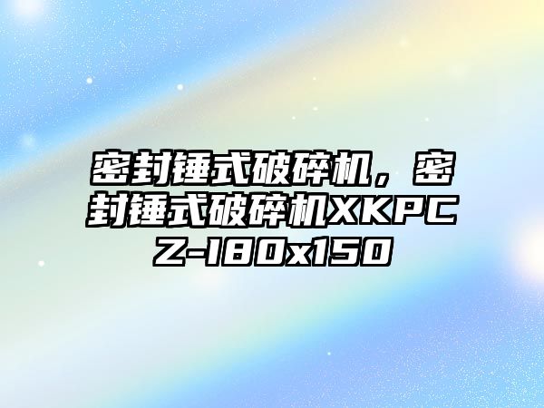 密封錘式破碎機，密封錘式破碎機XKPCZ-I80x150