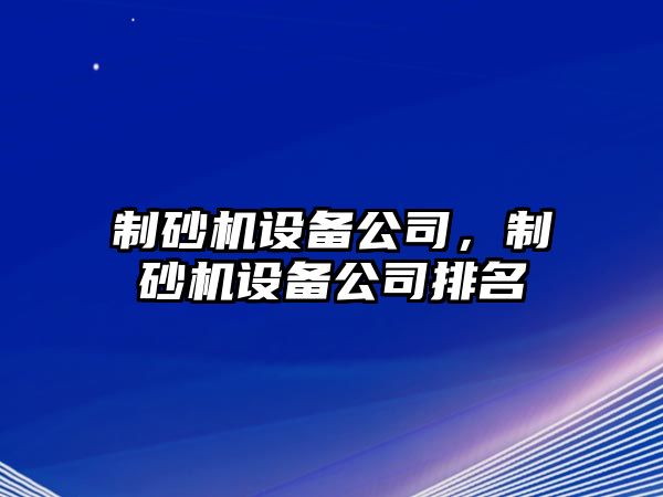 制砂機(jī)設(shè)備公司，制砂機(jī)設(shè)備公司排名