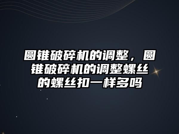 圓錐破碎機的調整，圓錐破碎機的調整螺絲的螺絲扣一樣多嗎