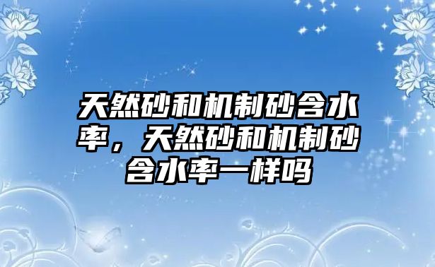 天然砂和機制砂含水率，天然砂和機制砂含水率一樣嗎