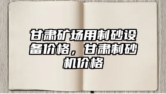 甘肅礦場用制砂設(shè)備價(jià)格，甘肅制砂機(jī)價(jià)格