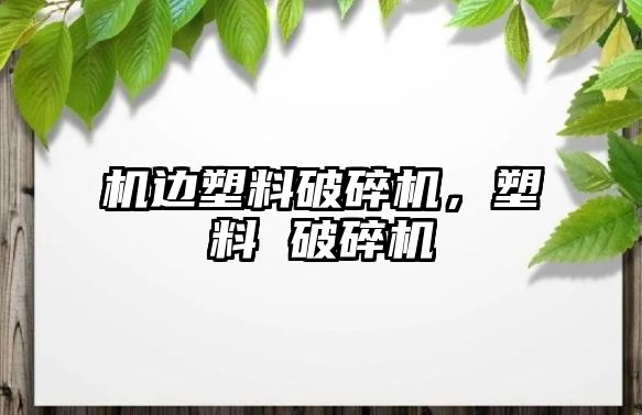 機邊塑料破碎機，塑料 破碎機