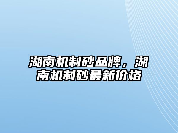 湖南機制砂品牌，湖南機制砂最新價格