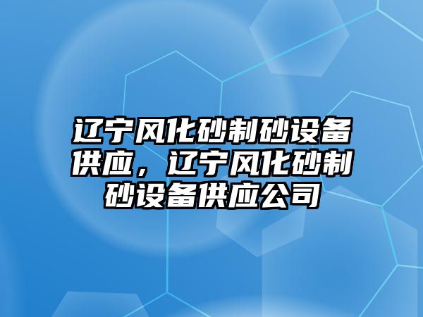 遼寧風化砂制砂設備供應，遼寧風化砂制砂設備供應公司