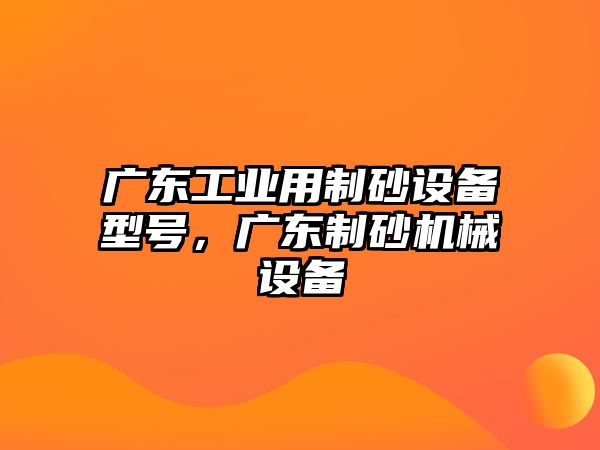 廣東工業(yè)用制砂設(shè)備型號(hào)，廣東制砂機(jī)械設(shè)備