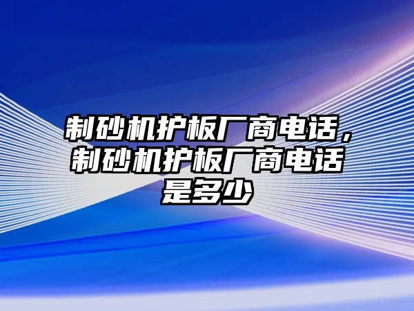 制砂機護板廠商電話，制砂機護板廠商電話是多少