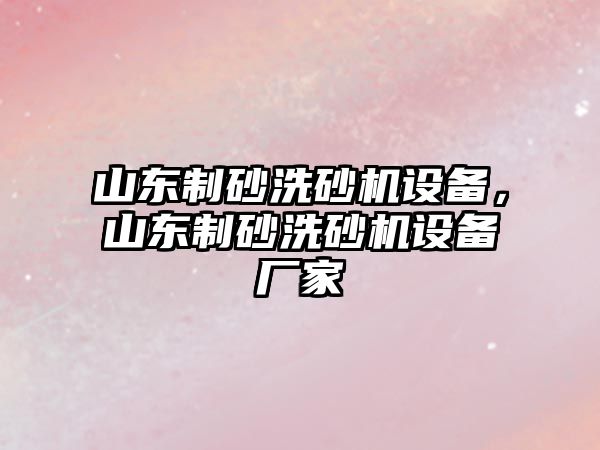 山東制砂洗砂機設備，山東制砂洗砂機設備廠家