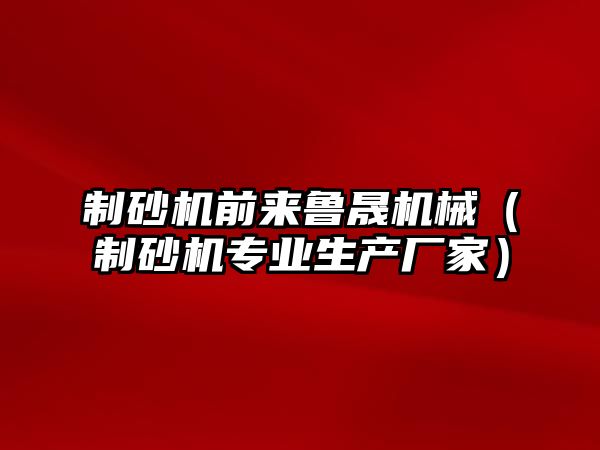 制砂機前來魯晟機械（制砂機專業生產廠家）