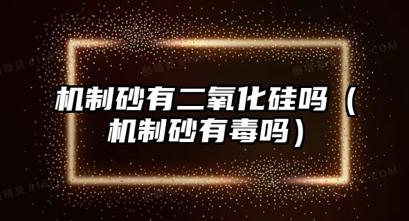 機(jī)制砂有二氧化硅嗎（機(jī)制砂有毒嗎）