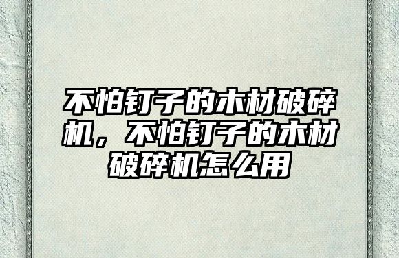 不怕釘子的木材破碎機，不怕釘子的木材破碎機怎么用