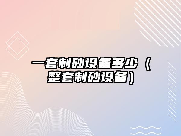 一套制砂設(shè)備多少（整套制砂設(shè)備）