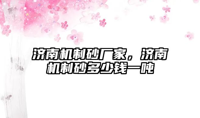 濟(jì)南機制砂廠家，濟(jì)南機制砂多少錢一噸