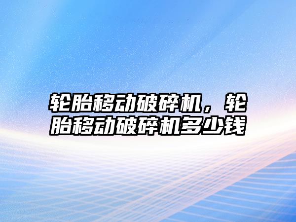 輪胎移動破碎機，輪胎移動破碎機多少錢