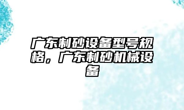 廣東制砂設備型號規格，廣東制砂機械設備