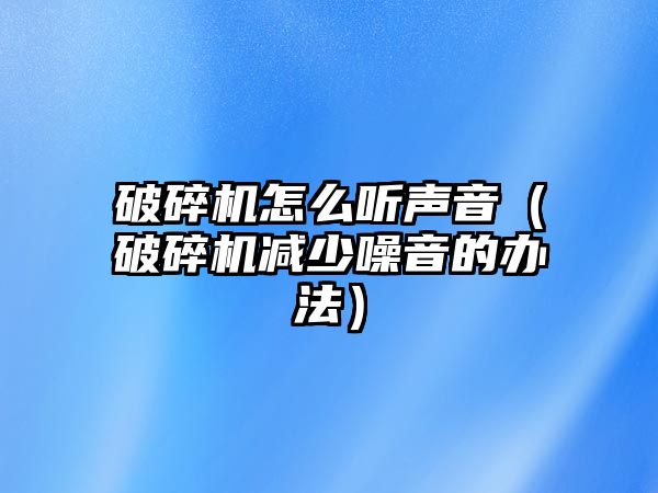 破碎機怎么聽聲音（破碎機減少噪音的辦法）