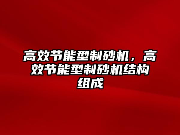 高效節能型制砂機，高效節能型制砂機結構組成