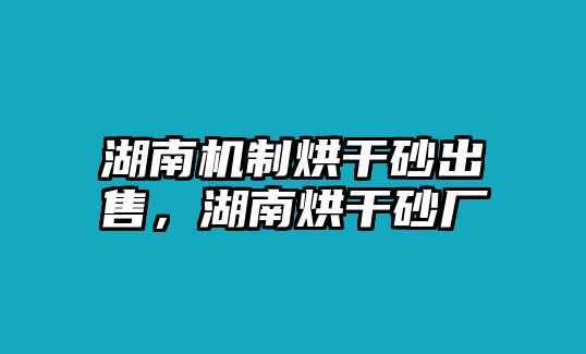 湖南機制烘干砂出售，湖南烘干砂廠