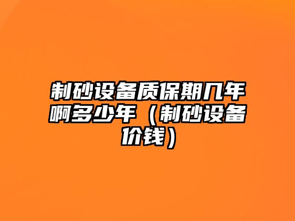 制砂設(shè)備質(zhì)保期幾年啊多少年（制砂設(shè)備價錢）