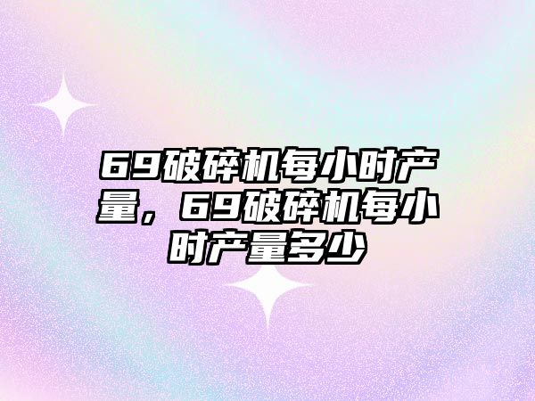 69破碎機每小時產量，69破碎機每小時產量多少