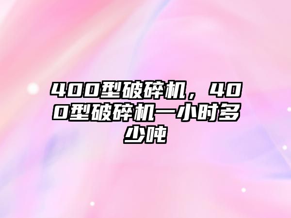 400型破碎機(jī)，400型破碎機(jī)一小時多少噸