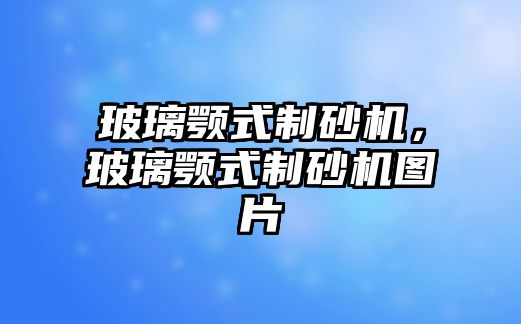 玻璃顎式制砂機，玻璃顎式制砂機圖片