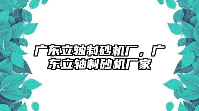 廣東立軸制砂機廠，廣東立軸制砂機廠家