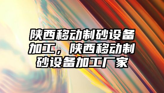 陜西移動制砂設備加工，陜西移動制砂設備加工廠家