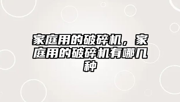 家庭用的破碎機，家庭用的破碎機有哪幾種