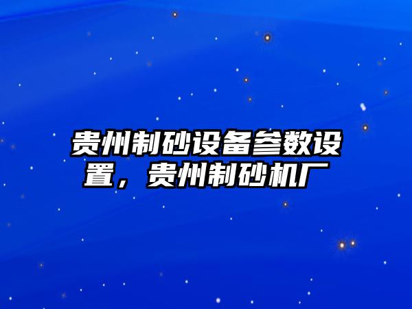 貴州制砂設(shè)備參數(shù)設(shè)置，貴州制砂機(jī)廠