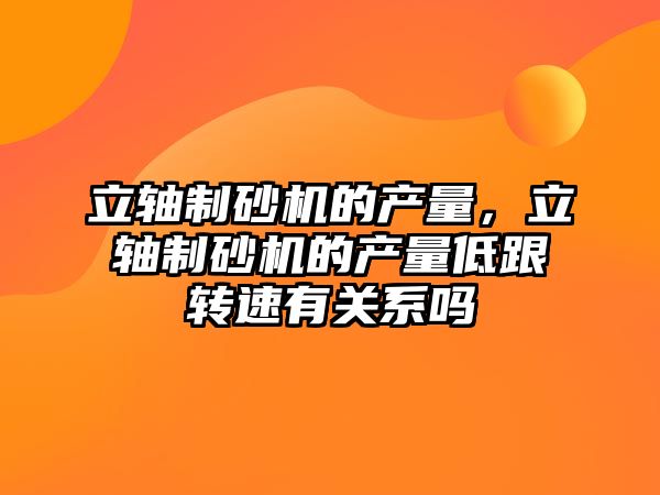 立軸制砂機(jī)的產(chǎn)量，立軸制砂機(jī)的產(chǎn)量低跟轉(zhuǎn)速有關(guān)系嗎