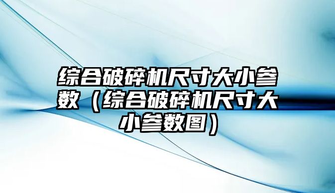 綜合破碎機尺寸大小參數（綜合破碎機尺寸大小參數圖）