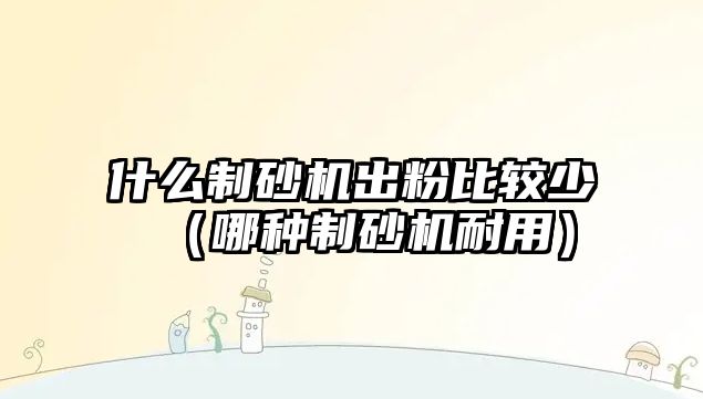 什么制砂機出粉比較少（哪種制砂機耐用）