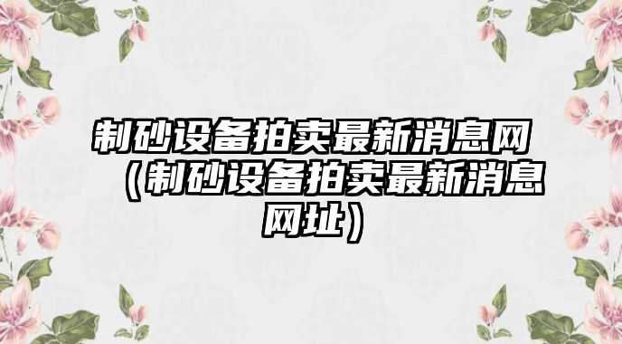 制砂設備拍賣最新消息網（制砂設備拍賣最新消息網址）