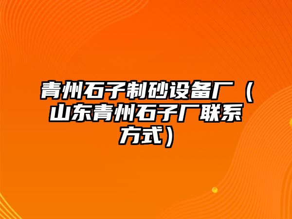 青州石子制砂設(shè)備廠（山東青州石子廠聯(lián)系方式）