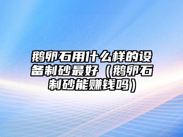 鵝卵石用什么樣的設備制砂最好（鵝卵石制砂能賺錢嗎）