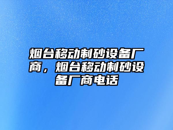 煙臺移動制砂設備廠商，煙臺移動制砂設備廠商電話