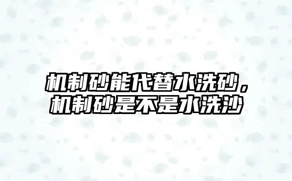 機(jī)制砂能代替水洗砂，機(jī)制砂是不是水洗沙