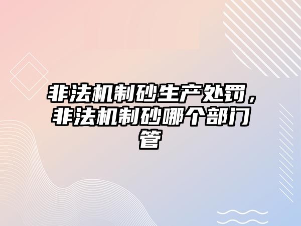 非法機制砂生產處罰，非法機制砂哪個部門管