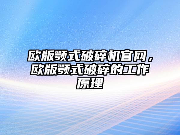 歐版顎式破碎機官網(wǎng)，歐版顎式破碎的工作原理