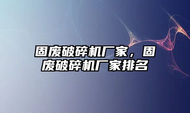 固廢破碎機廠家，固廢破碎機廠家排名