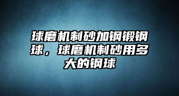 球磨機(jī)制砂加鋼鍛鋼球，球磨機(jī)制砂用多大的鋼球