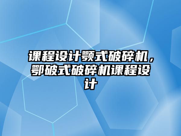 課程設計顎式破碎機，鄂破式破碎機課程設計