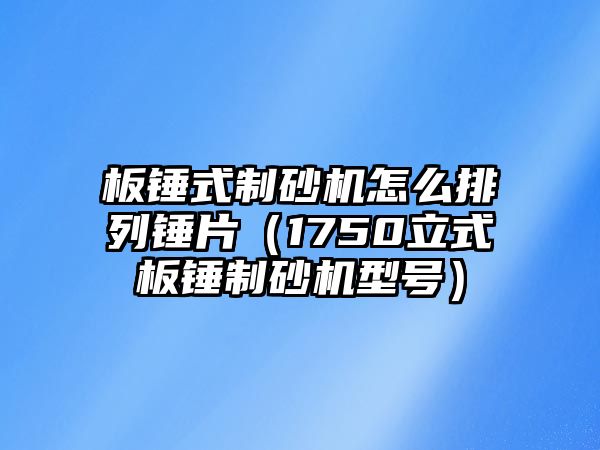 板錘式制砂機怎么排列錘片（1750立式板錘制砂機型號）